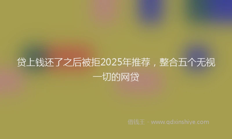 贷上钱还了之后被拒2025年推荐，整合五个无视一切的网贷