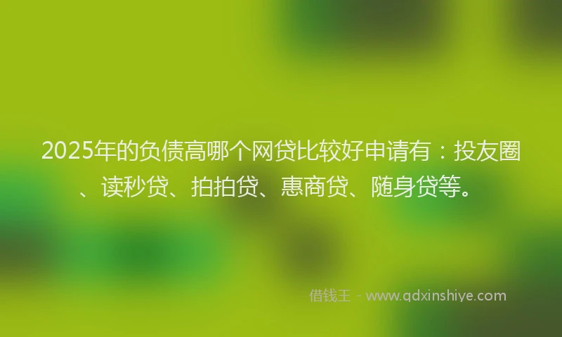 2025年的负债高哪个网贷比较好申请有：投友圈、读秒贷、拍拍贷、惠商贷、随身贷等。