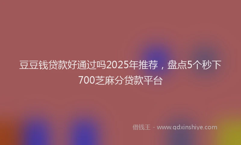 豆豆钱贷款好通过吗2025年推荐，盘点5个秒下700芝麻分贷款平台