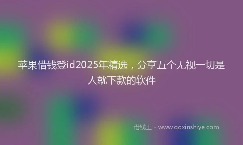 苹果借钱登id2025年精选，分享五个无视一切是人就下款的软件