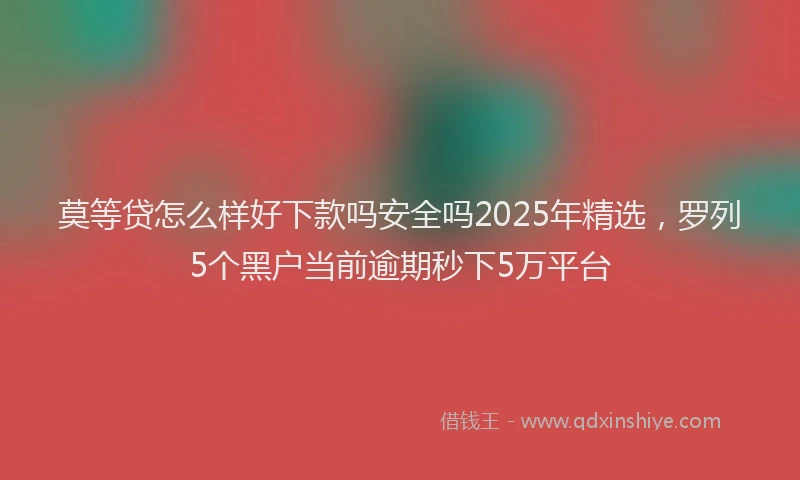 莫等贷怎么样好下款吗安全吗2025年精选，罗列5个黑户当前逾期秒下5万平台