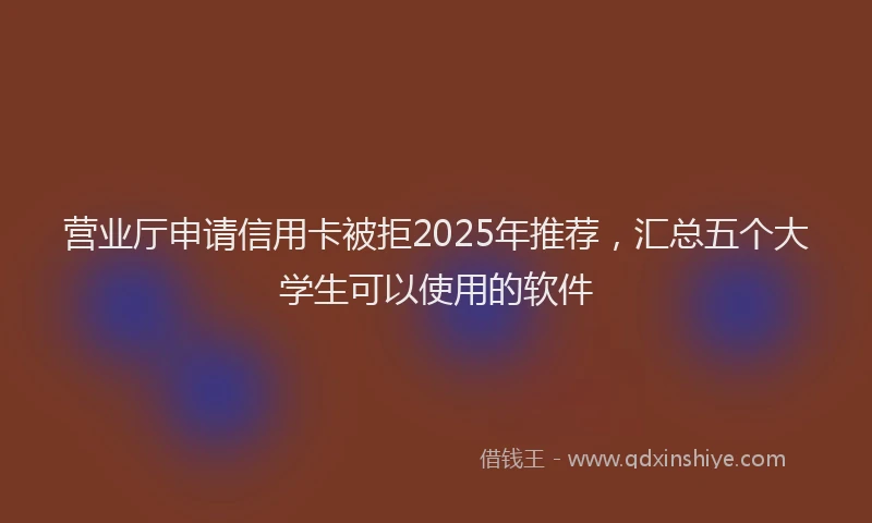 营业厅申请信用卡被拒2025年推荐，汇总五个大学生可以使用的软件