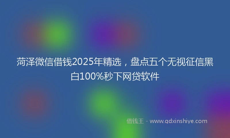 菏泽微信借钱2025年精选，盘点五个无视征信黑白100%秒下网贷软件