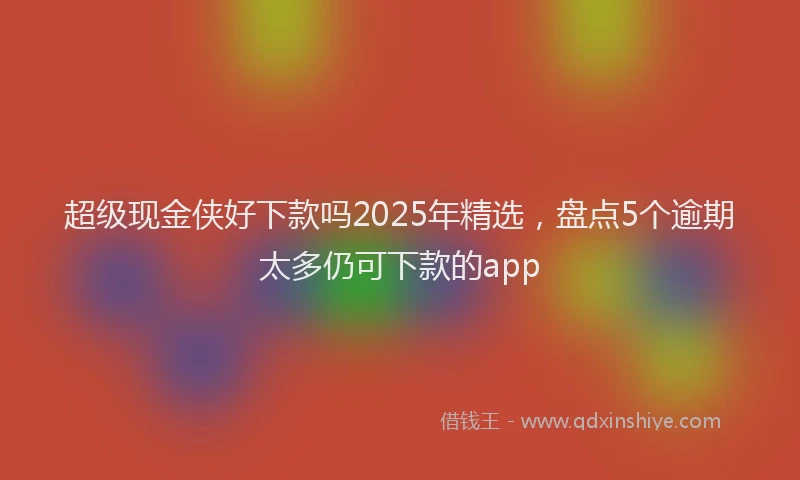 超级现金侠好下款吗2025年精选，盘点5个逾期太多仍可下款的app
