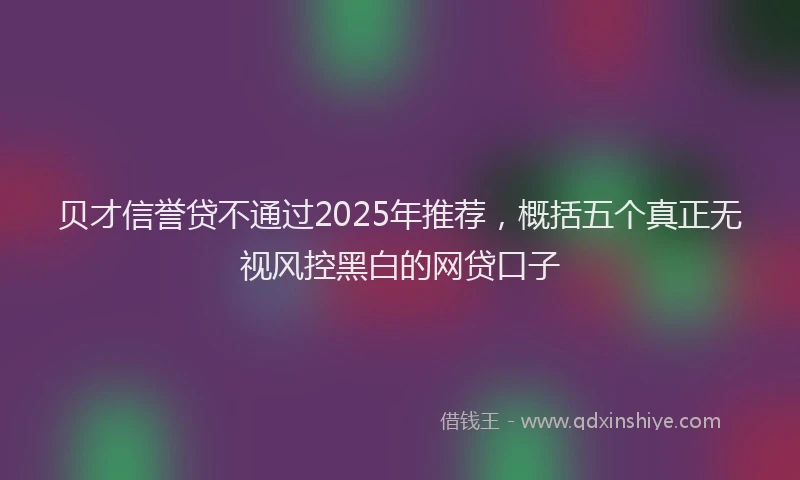 贝才信誉贷不通过2025年推荐，概括五个真正无视风控黑白的网贷口子