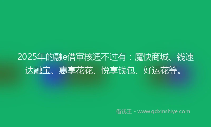 2025年的融e借审核通不过有：魔快商城、钱速达融宝、惠享花花、悦享钱包、好运花等。