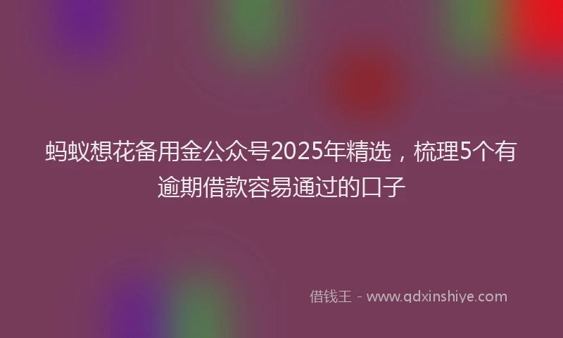 蚂蚁想花备用金公众号2025年精选，梳理5个有逾期借款容易通过的口子