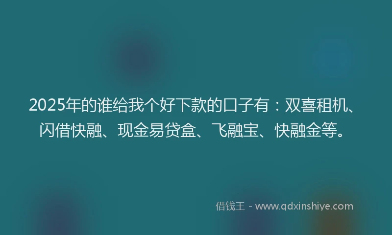 2025年的谁给我个好下款的口子有：双喜租机、闪借快融、现金易贷盒、飞融宝、快融金等。