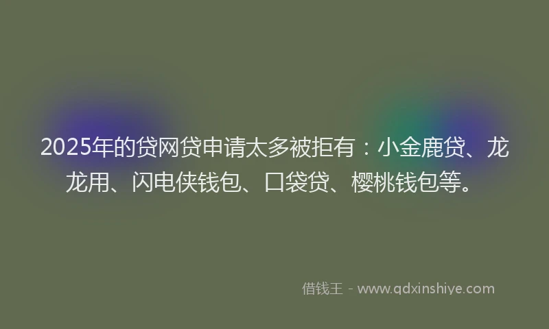 2025年的贷网贷申请太多被拒有：小金鹿贷、龙龙用、闪电侠钱包、口袋贷、樱桃钱包等。