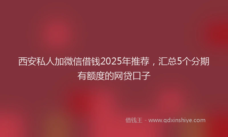 西安私人加微信借钱2025年推荐，汇总5个分期有额度的网贷口子