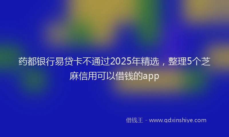 药都银行易贷卡不通过2025年精选，整理5个芝麻信用可以借钱的app