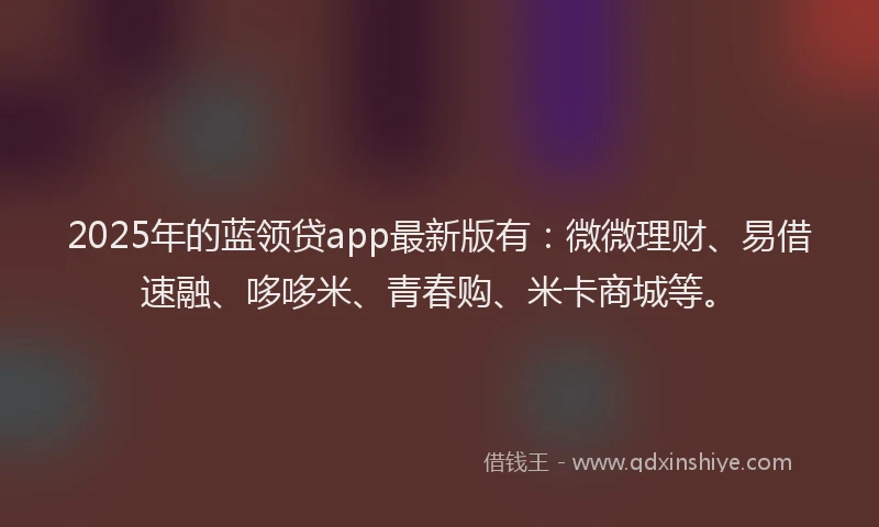 2025年的蓝领贷app最新版有：微微理财、易借速融、哆哆米、青春购、米卡商城等。