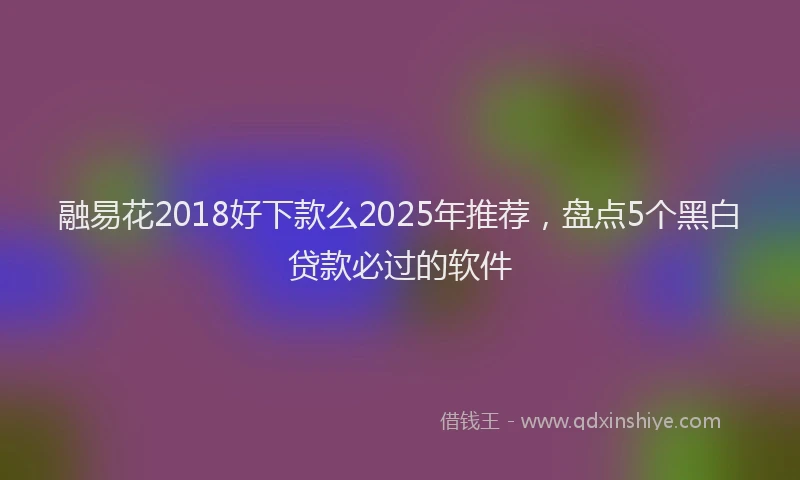 融易花2018好下款么2025年推荐，盘点5个黑白贷款必过的软件