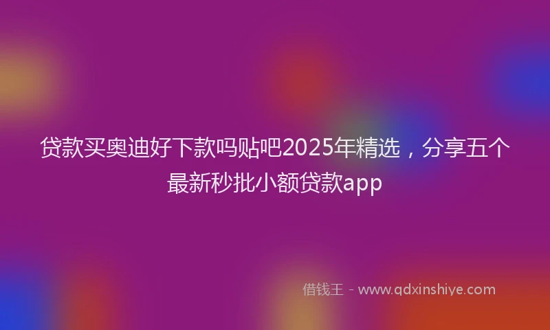 贷款买奥迪好下款吗贴吧2025年精选，分享五个最新秒批小额贷款app
