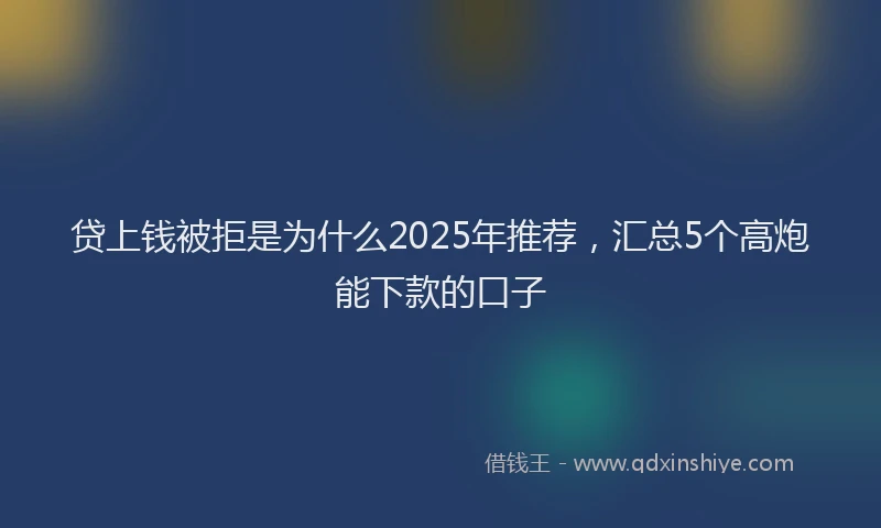 贷上钱被拒是为什么2025年推荐，汇总5个高炮能下款的口子