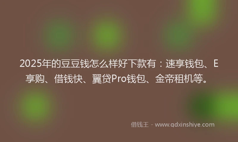 2025年的豆豆钱怎么样好下款有：速享钱包、E享购、借钱快、翼贷Pro钱包、金帝租机等。