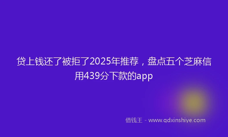 贷上钱还了被拒了2025年推荐，盘点五个芝麻信用439分下款的app