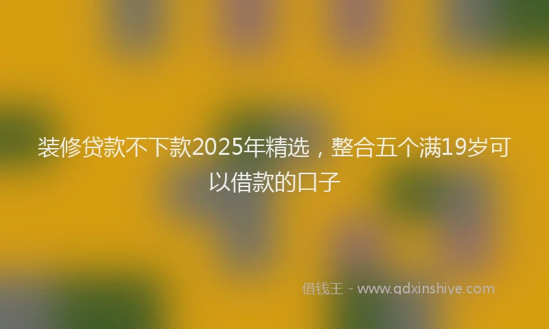 装修贷款不下款2025年精选，整合五个满19岁可以借款的口子