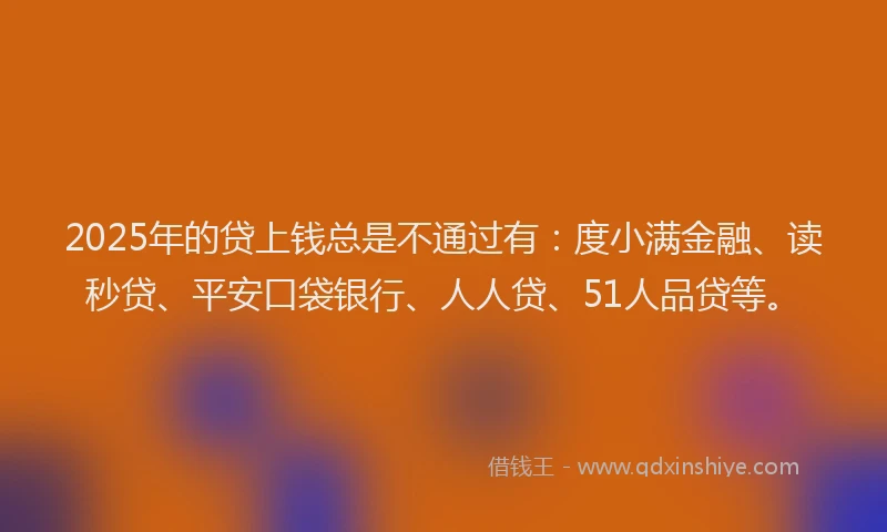 2025年的贷上钱总是不通过有：度小满金融、读秒贷、平安口袋银行、人人贷、51人品贷等。