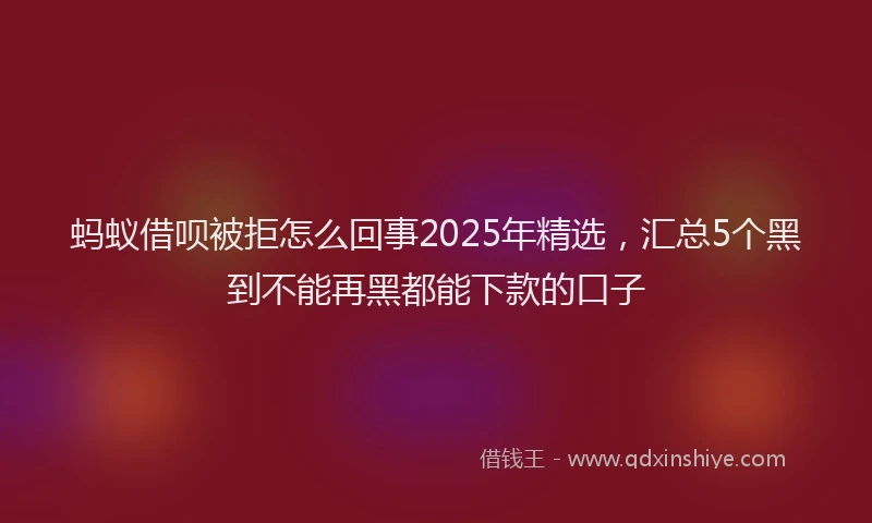 蚂蚁借呗被拒怎么回事2025年精选，汇总5个黑到不能再黑都能下款的口子