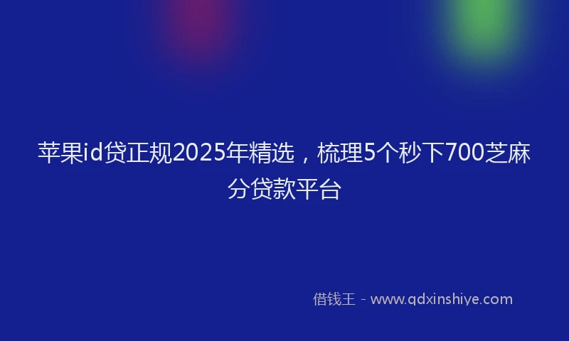 苹果id贷正规2025年精选，梳理5个秒下700芝麻分贷款平台