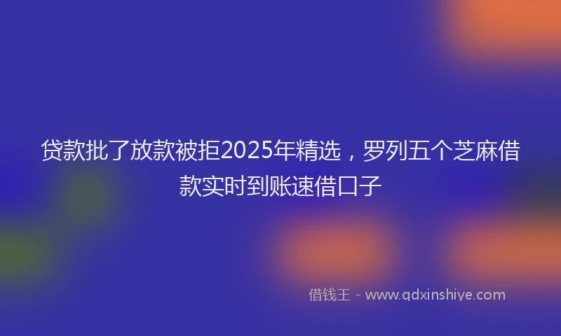 贷款批了放款被拒2025年精选，罗列五个芝麻借款实时到账速借口子