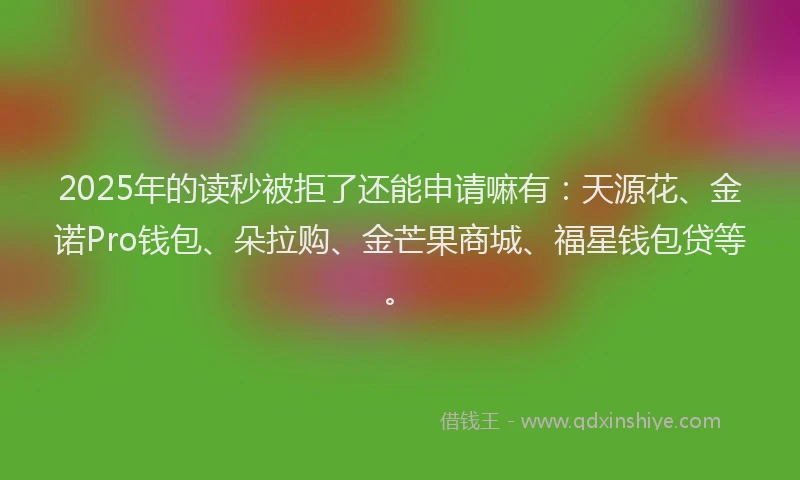2025年的读秒被拒了还能申请嘛有：天源花、金诺Pro钱包、朵拉购、金芒果商城、福星钱包贷等。