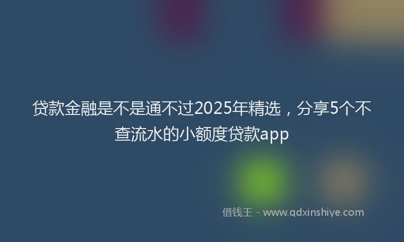 贷款金融是不是通不过2025年精选，分享5个不查流水的小额度贷款app