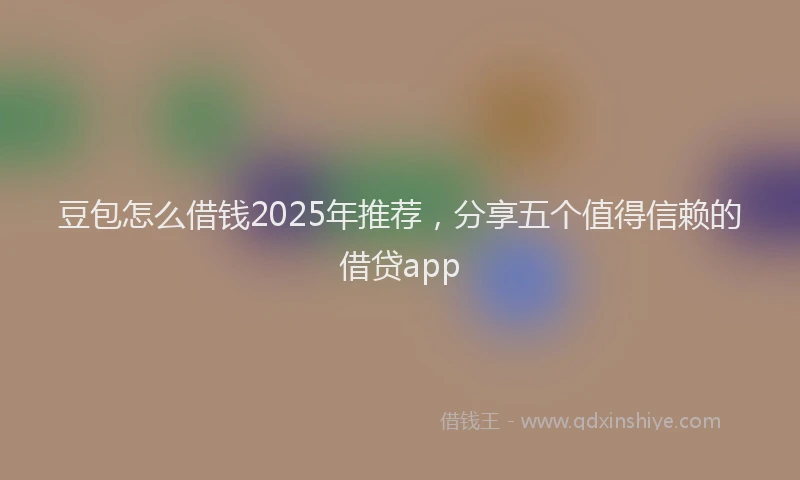 豆包怎么借钱2025年推荐，分享五个值得信赖的借贷app