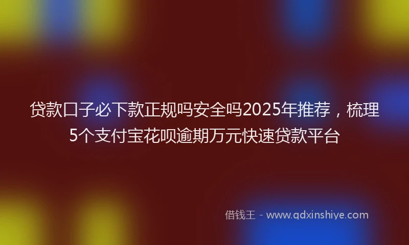 贷款口子必下款正规吗安全吗2025年推荐，梳理5个支付宝花呗逾期万元快速贷款平台