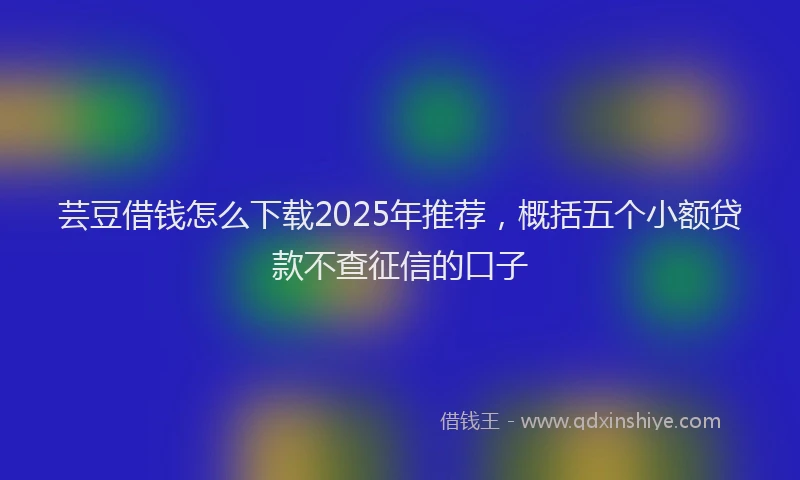 芸豆借钱怎么下载2025年推荐，概括五个小额贷款不查征信的口子