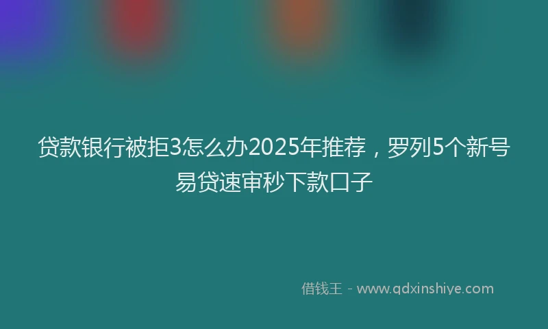 贷款银行被拒3怎么办2025年推荐，罗列5个新号易贷速审秒下款口子