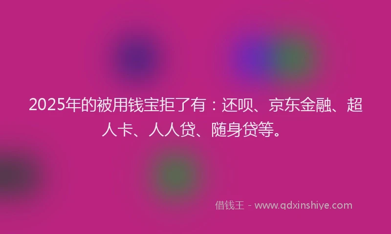 2025年的被用钱宝拒了有：还呗、京东金融、超人卡、人人贷、随身贷等。