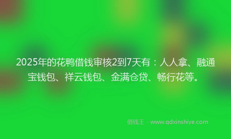 2025年的花鸭借钱审核2到7天有：人人拿、融通宝钱包、祥云钱包、金满仓贷、畅行花等。