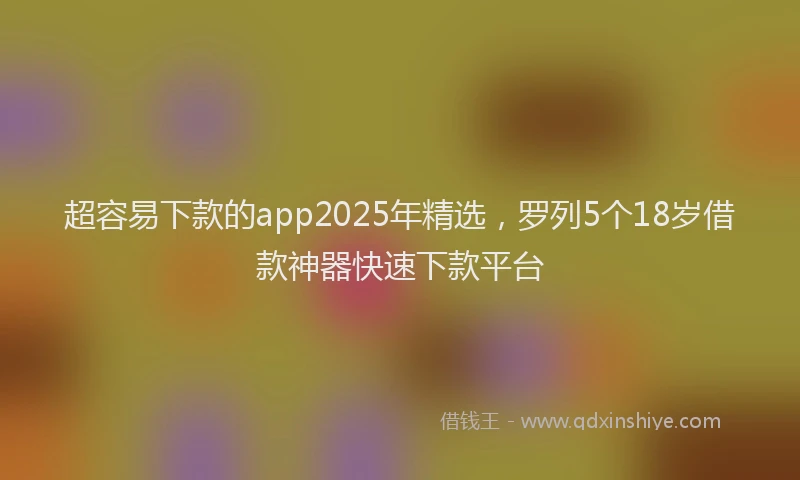 超容易下款的app2025年精选，罗列5个18岁借款神器快速下款平台
