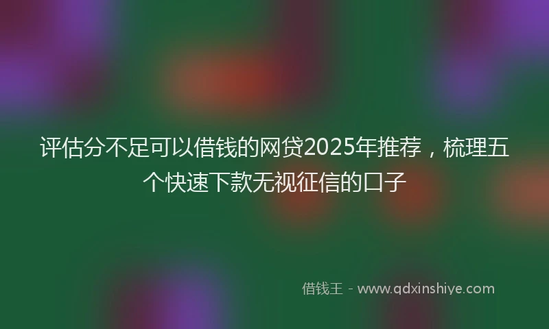 评估分不足可以借钱的网贷2025年推荐，梳理五个快速下款无视征信的口子