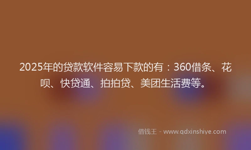2025年的贷款软件容易下款的有：360借条、花呗、快贷通、拍拍贷、美团生活费等。