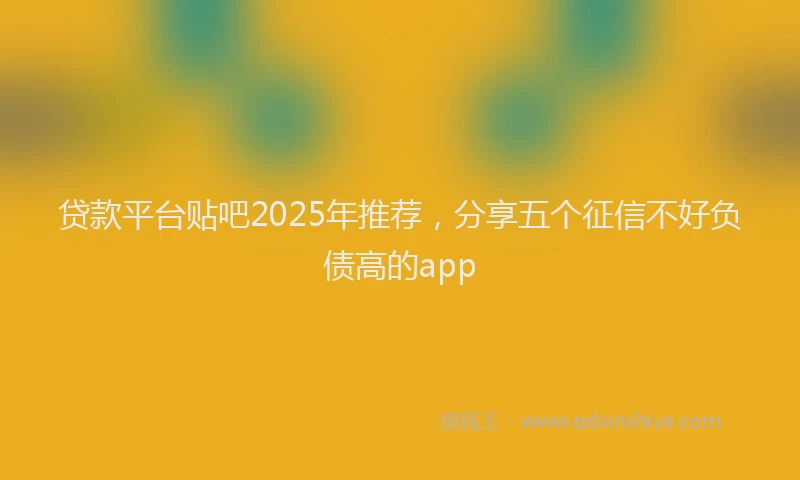 贷款平台贴吧2025年推荐，分享五个征信不好负债高的app
