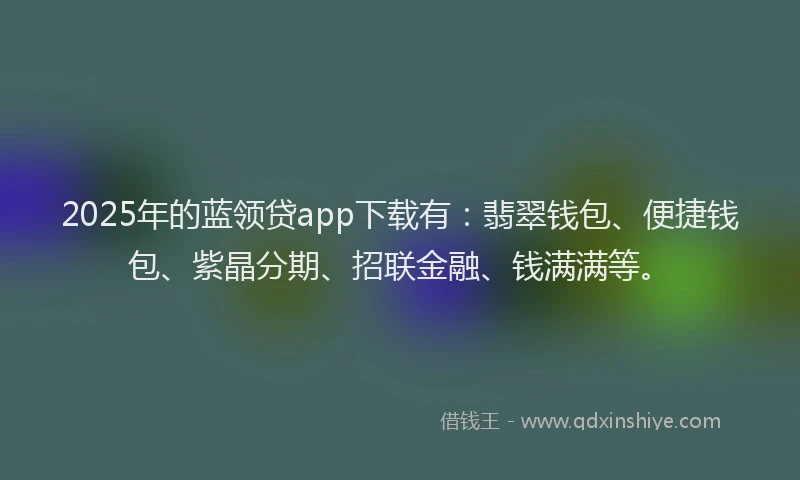 2025年的蓝领贷app下载有：翡翠钱包、便捷钱包、紫晶分期、招联金融、钱满满等。