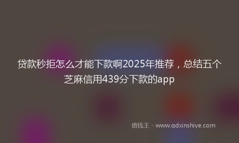 贷款秒拒怎么才能下款啊2025年推荐，总结五个芝麻信用439分下款的app