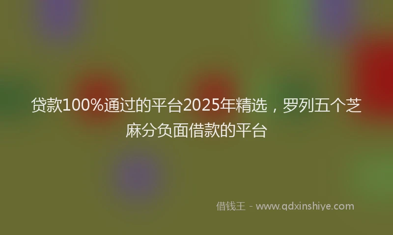 贷款100%通过的平台2025年精选，罗列五个芝麻分负面借款的平台