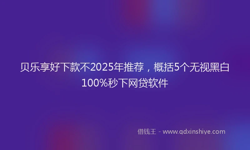 贝乐享好下款不2025年推荐，概括5个无视黑白100%秒下网贷软件