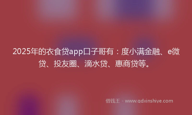 2025年的衣食贷app口子哥有：度小满金融、e微贷、投友圈、滴水贷、惠商贷等。