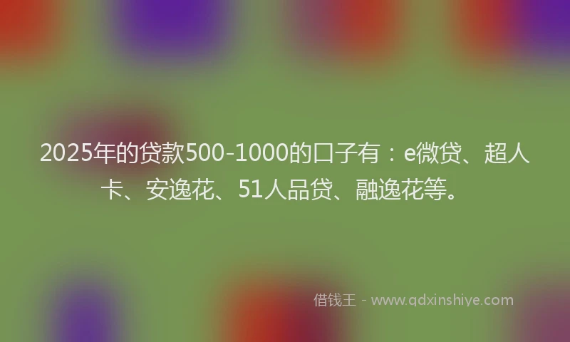 2025年的贷款500-1000的口子有：e微贷、超人卡、安逸花、51人品贷、融逸花等。