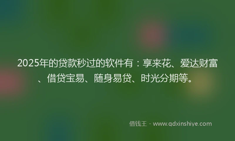 2025年的贷款秒过的软件有：享来花、爱达财富、借贷宝易、随身易贷、时光分期等。