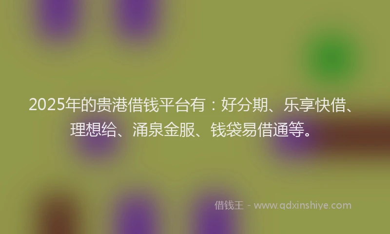 2025年的贵港借钱平台有：好分期、乐享快借、理想给、涌泉金服、钱袋易借通等。