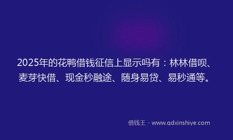 2025年的花鸭借钱征信上显示吗有：林林借呗、麦芽快借、现金秒融途、随身易贷、易秒通等。