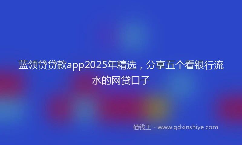蓝领贷贷款app2025年精选，分享五个看银行流水的网贷口子