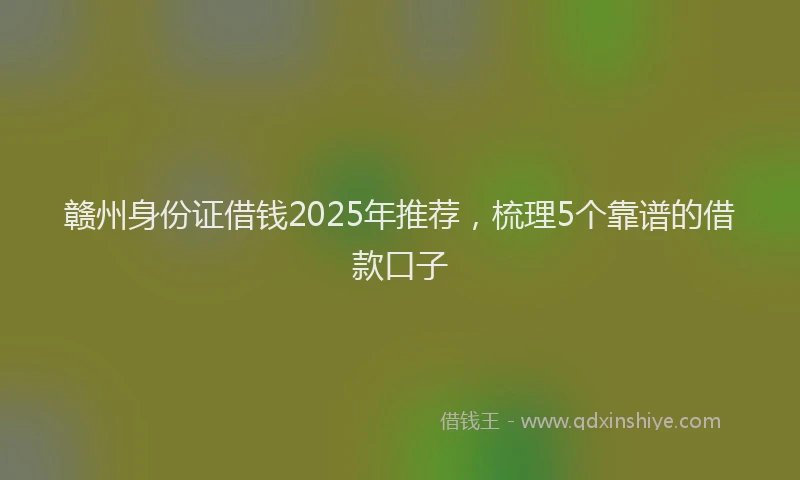 赣州身份证借钱2025年推荐，梳理5个靠谱的借款口子