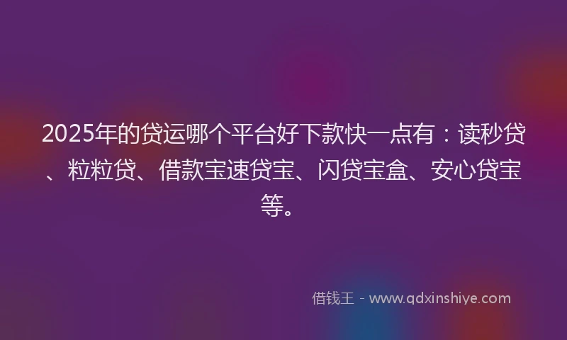 2025年的贷运哪个平台好下款快一点有：读秒贷、粒粒贷、借款宝速贷宝、闪贷宝盒、安心贷宝等。